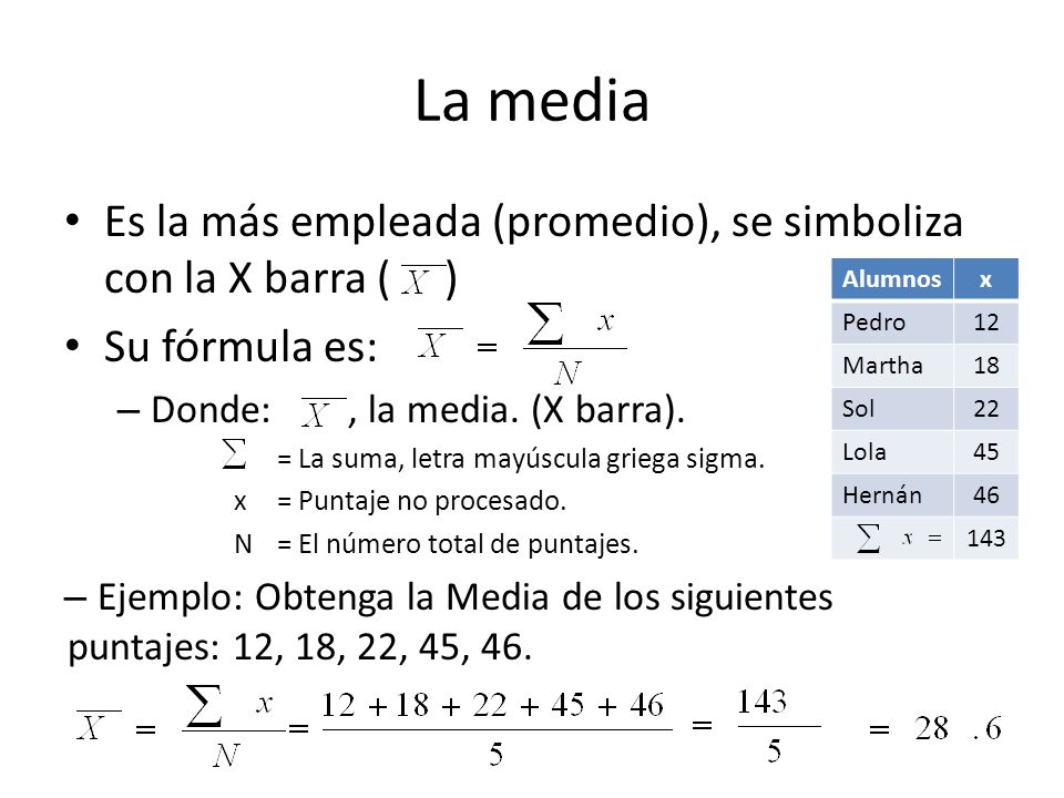 La media Es la más empleada (promedio), se simboliza con la X barra ( ) Su fórmula es: Donde: , la media. (X barra).