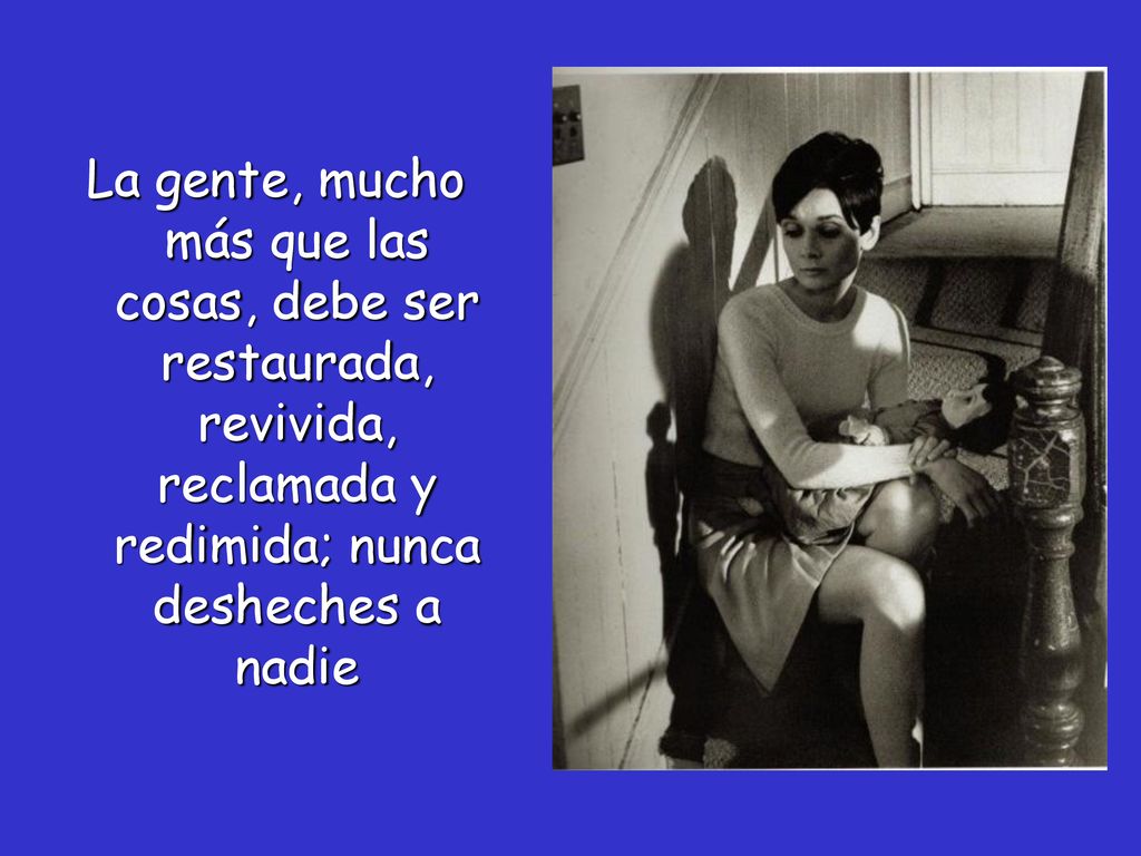 La gente, mucho más que las cosas, debe ser restaurada, revivida, reclamada y redimida; nunca desheches a nadie
