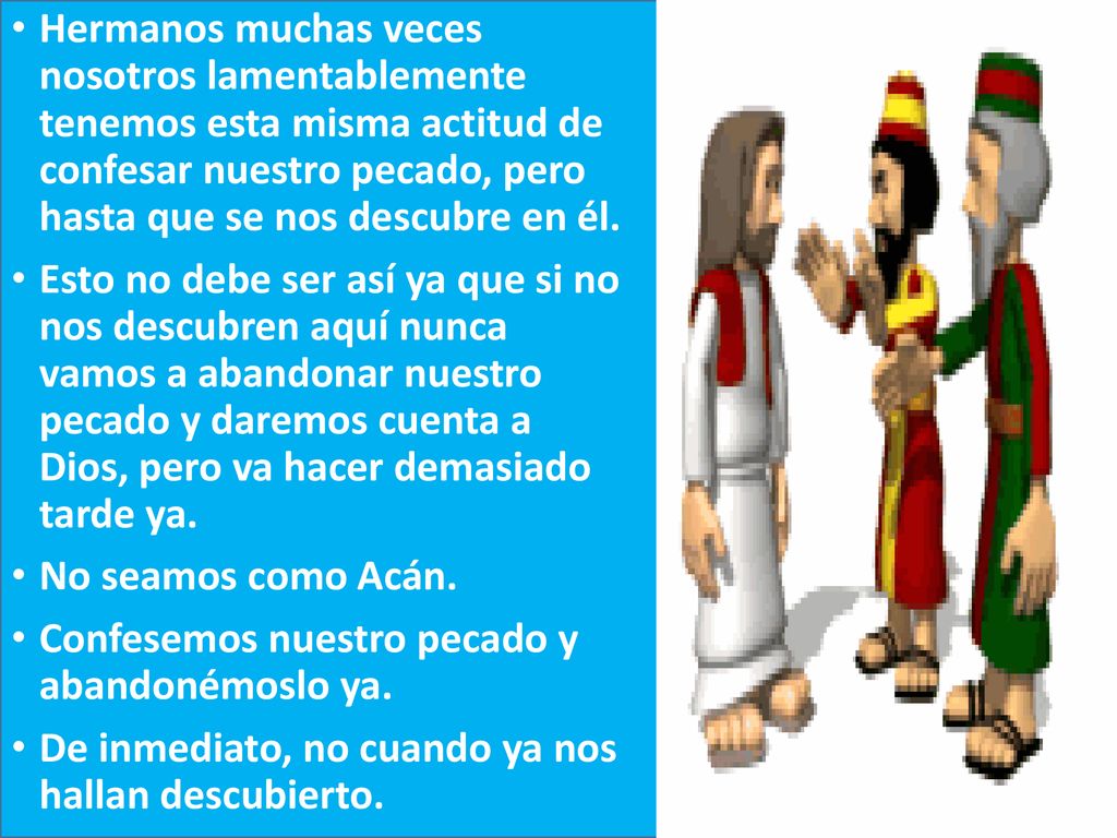 Hermanos muchas veces nosotros lamentablemente tenemos esta misma actitud de confesar nuestro pecado, pero hasta que se nos descubre en él.