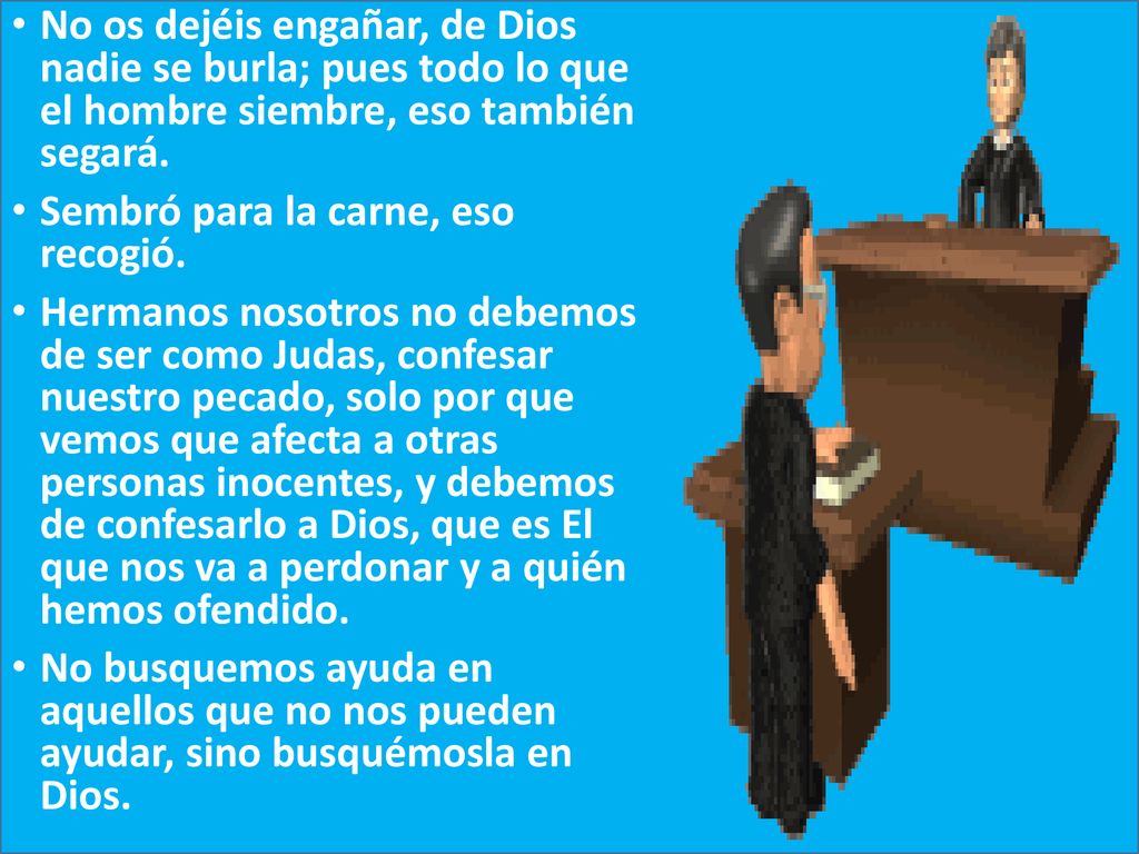 No os dejéis engañar, de Dios nadie se burla; pues todo lo que el hombre siembre, eso también segará.