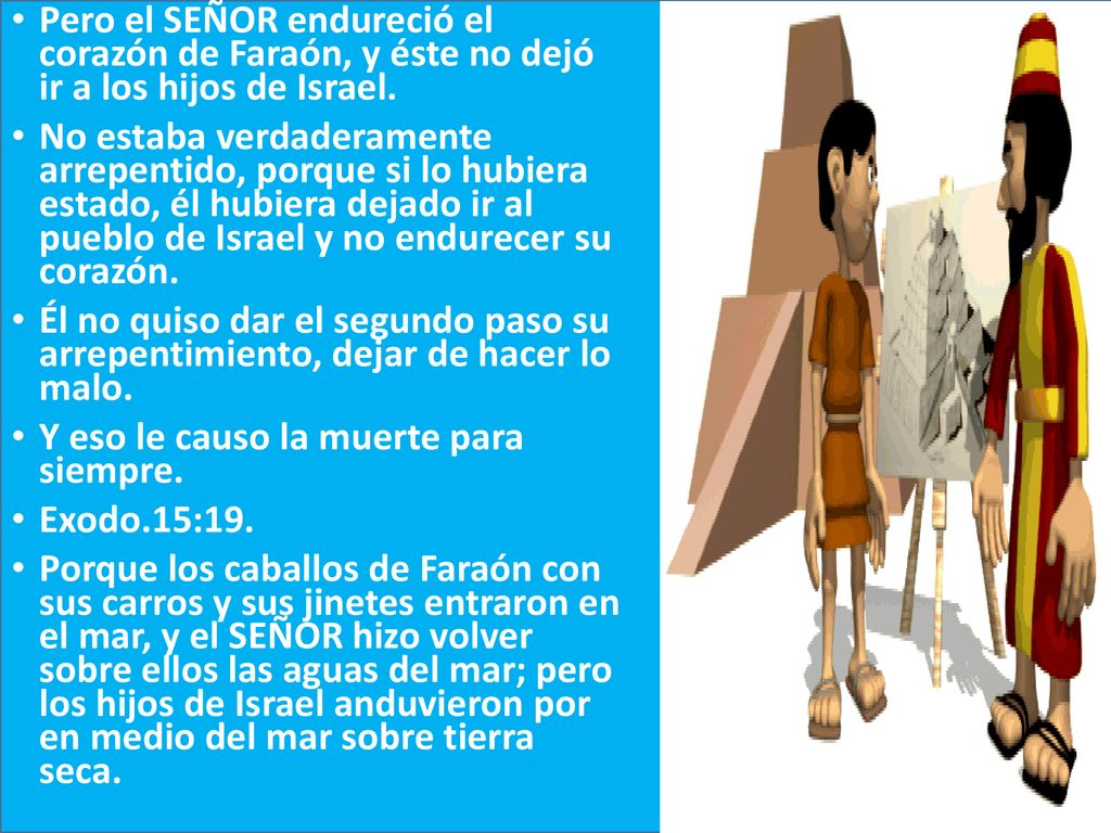 Pero el SEÑOR endureció el corazón de Faraón, y éste no dejó ir a los hijos de Israel.