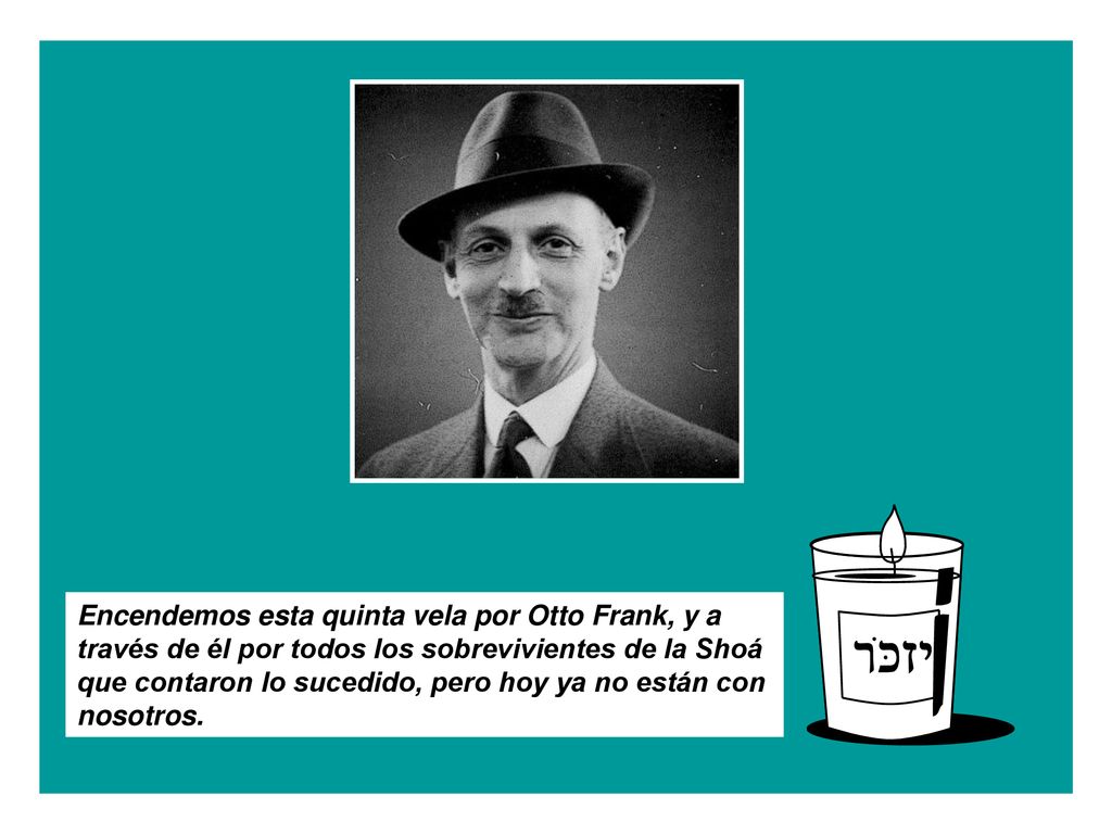 Encendemos esta quinta vela por Otto Frank, y a través de él por todos los sobrevivientes de la Shoá que contaron lo sucedido, pero hoy ya no están con nosotros.