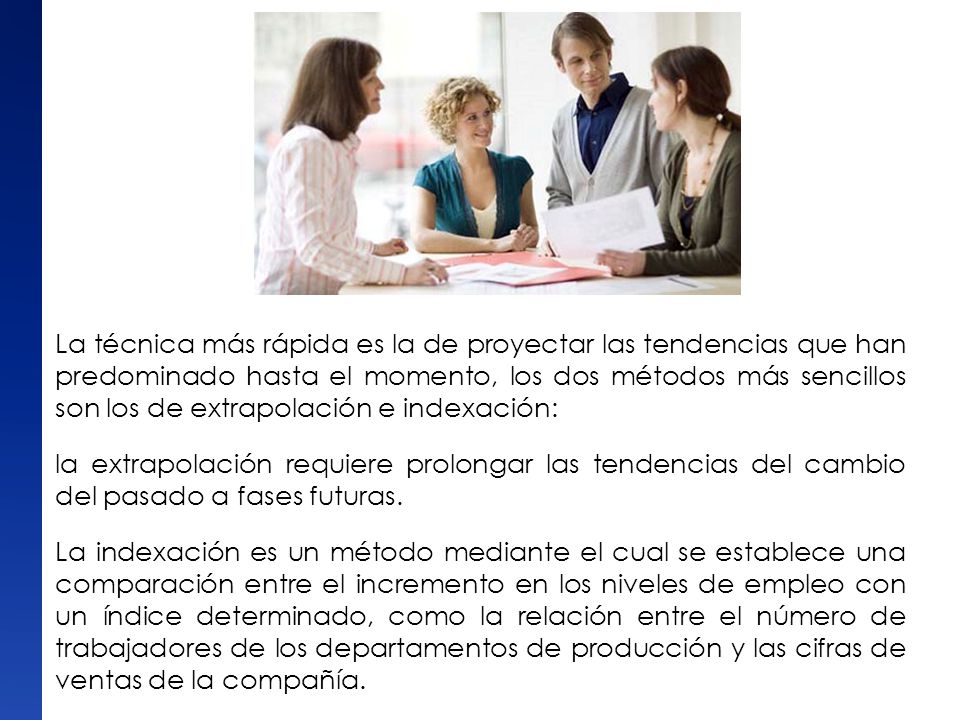 La técnica más rápida es la de proyectar las tendencias que han predominado hasta el momento, los dos métodos más sencillos son los de extrapolación e indexación: