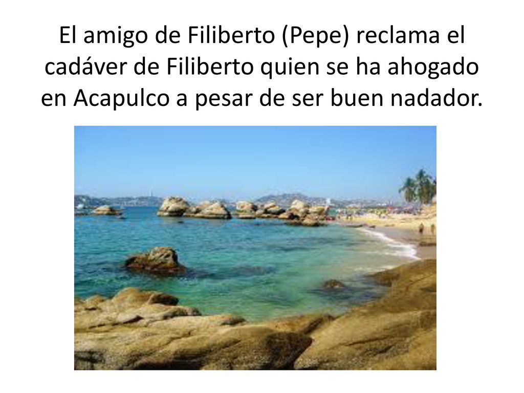El amigo de Filiberto (Pepe) reclama el cadáver de Filiberto quien se ha ahogado en Acapulco a pesar de ser buen nadador.