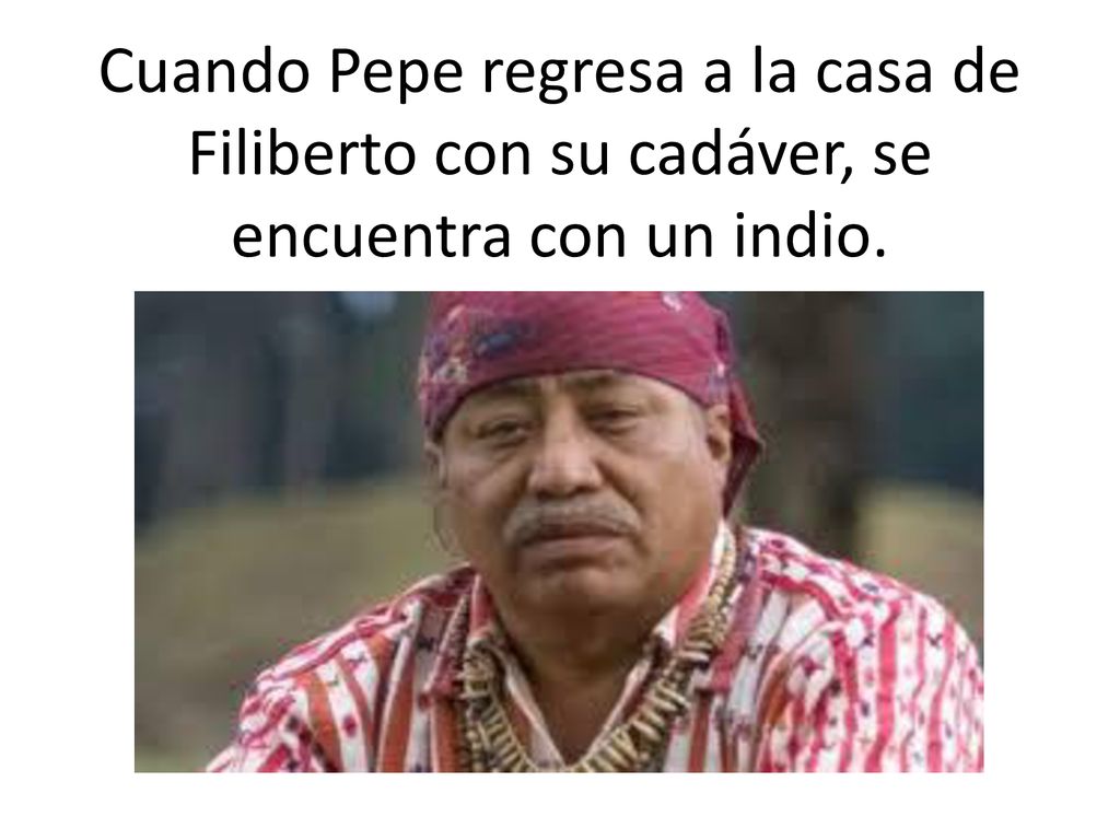 Cuando Pepe regresa a la casa de Filiberto con su cadáver, se encuentra con un indio.