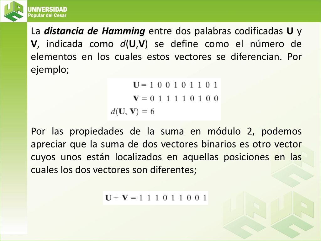 La distancia de Hamming entre dos palabras codificadas U y V, indicada como d(U,V) se define como el número de elementos en los cuales estos vectores se diferencian.
