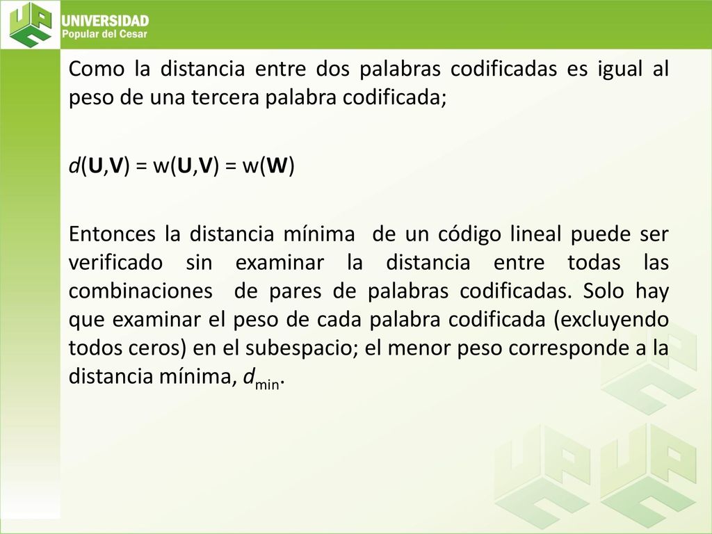 Como la distancia entre dos palabras codificadas es igual al peso de una tercera palabra codificada; d(U,V) = w(U,V) = w(W) Entonces la distancia mínima de un código lineal puede ser verificado sin examinar la distancia entre todas las combinaciones de pares de palabras codificadas.