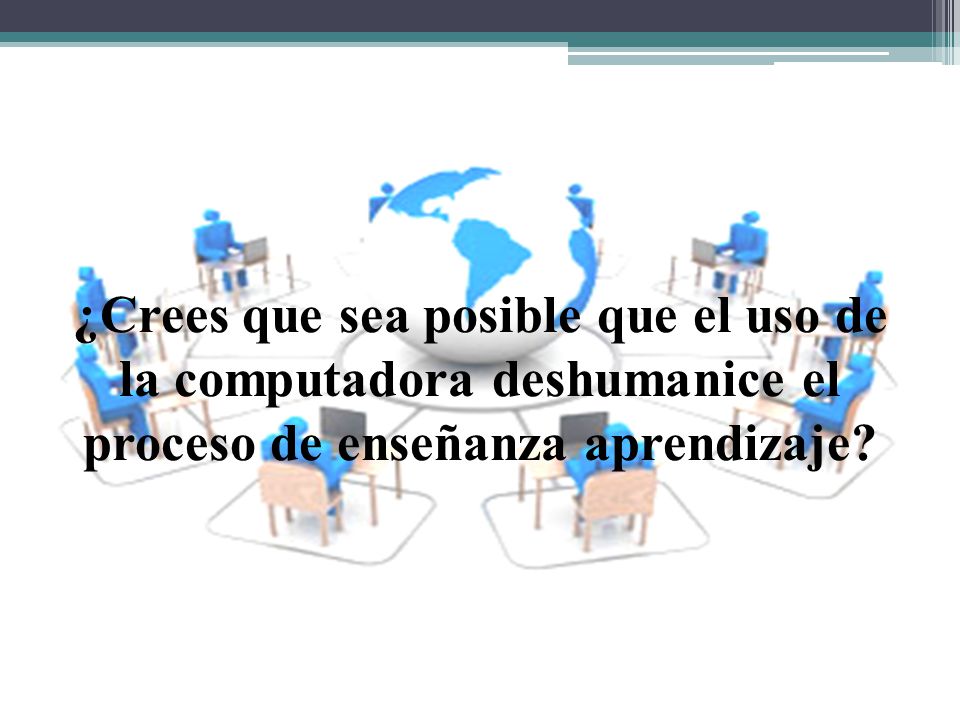 ¿Crees que sea posible que el uso de la computadora deshumanice el proceso de enseñanza aprendizaje