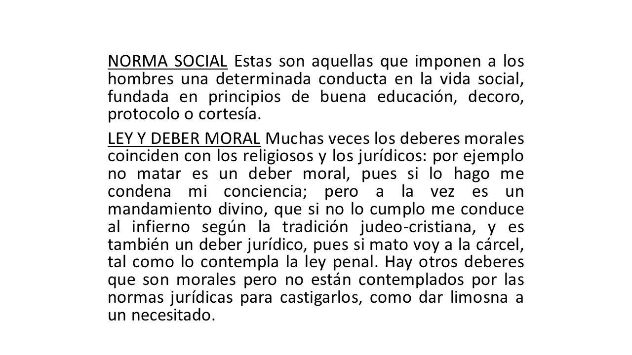 NORMA SOCIAL Estas son aquellas que imponen a los hombres una determinada conducta en la vida social, fundada en principios de buena educación, decoro, protocolo o cortesía.