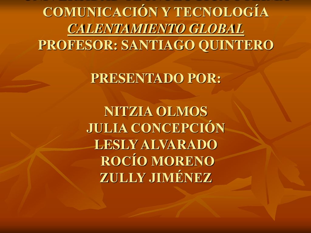UNIVERSIDAD TECNOLÓGICA OTEIMA COMUNICACIÓN Y TECNOLOGÍA CALENTAMIENTO GLOBAL PROFESOR: SANTIAGO QUINTERO PRESENTADO POR: NITZIA OLMOS JULIA CONCEPCIÓN LESLY ALVARADO ROCÍO MORENO ZULLY JIMÉNEZ 2008