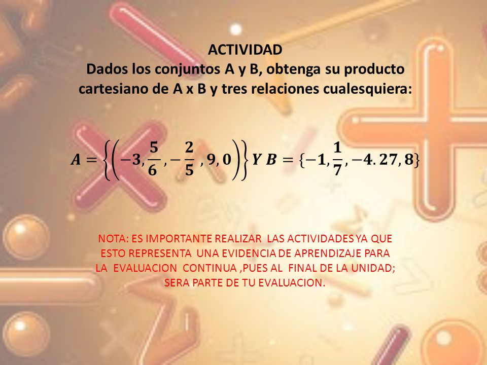 ACTIVIDAD Dados los conjuntos A y B, obtenga su producto cartesiano de A x B y tres relaciones cualesquiera: