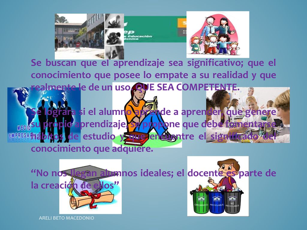 Se buscan que el aprendizaje sea significativo; que el conocimiento que posee lo empate a su realidad y que realmente le de un uso. QUE SEA COMPETENTE.