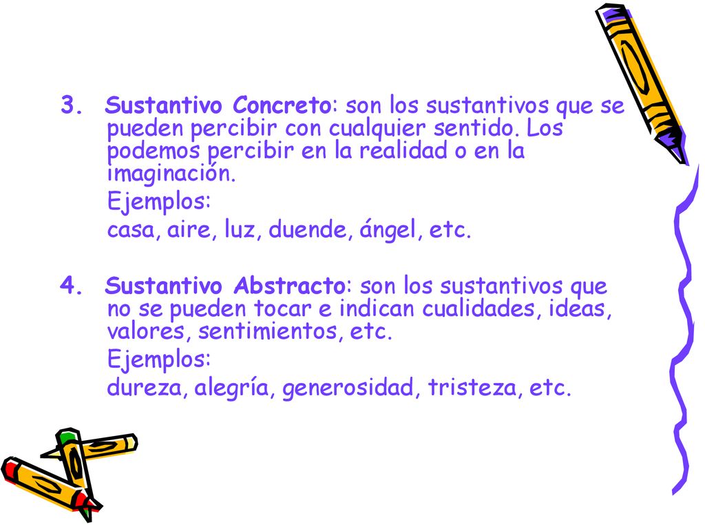 3. Sustantivo Concreto: son los sustantivos que se pueden percibir con cualquier sentido. Los podemos percibir en la realidad o en la imaginación.