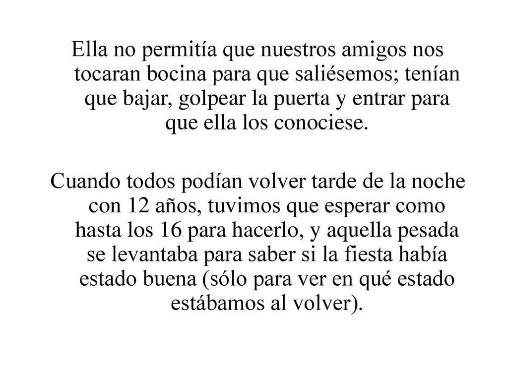 Ella no permitía que nuestros amigos nos tocaran bocina para que saliésemos; tenían que bajar, golpear la puerta y entrar para que ella los conociese.