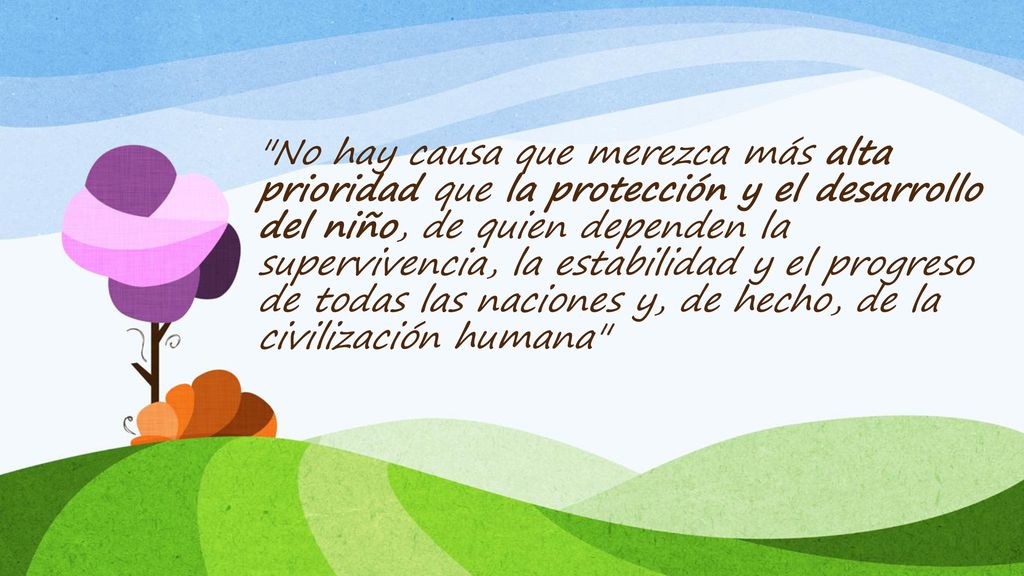 No hay causa que merezca más alta prioridad que la protección y el desarrollo del niño, de quien dependen la supervivencia, la estabilidad y el progreso de todas las naciones y, de hecho, de la civilización humana