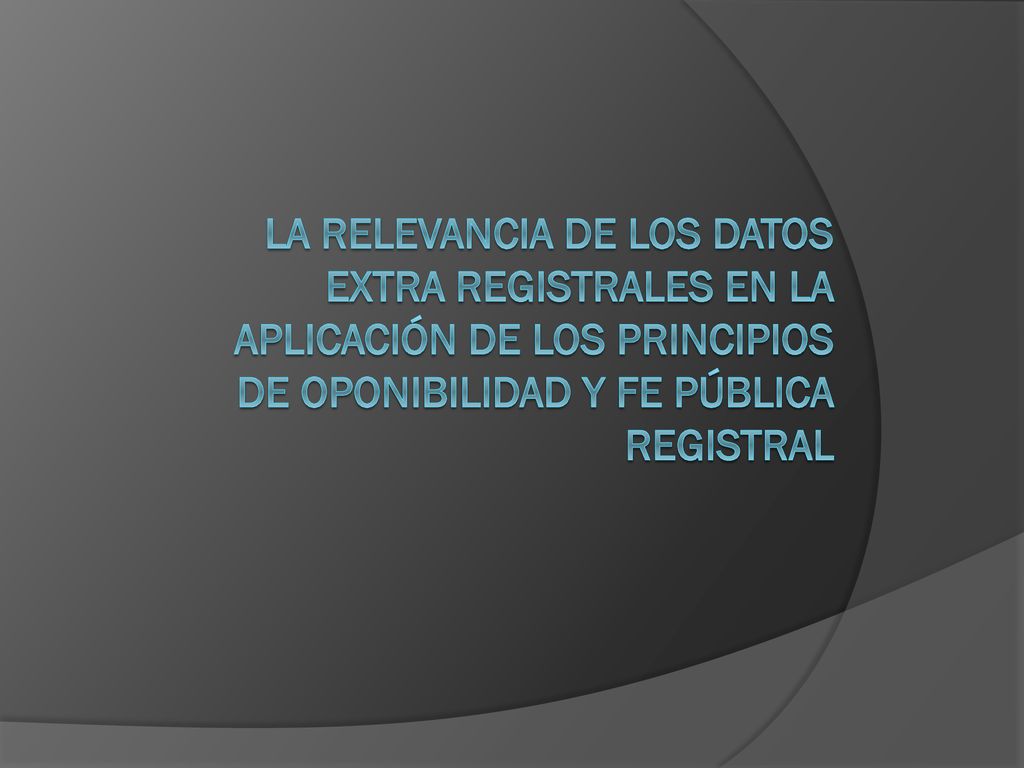LA RELEVANCIA DE LOS DATOS EXTRA REGISTRALES EN LA APLICACIÓN DE LOS PRINCIPIOS DE OPONIBILIDAD Y FE PÚBLICA REGISTRAL