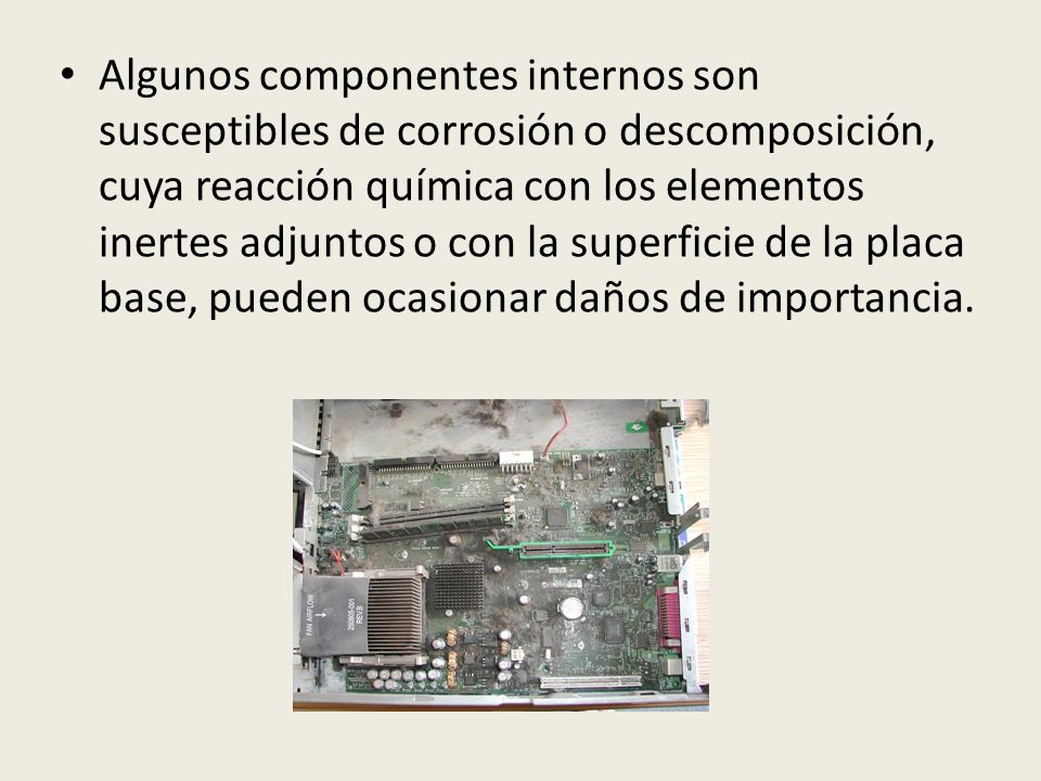 Algunos componentes internos son susceptibles de corrosión o descomposición, cuya reacción química con los elementos inertes adjuntos o con la superficie de la placa base, pueden ocasionar daños de importancia.