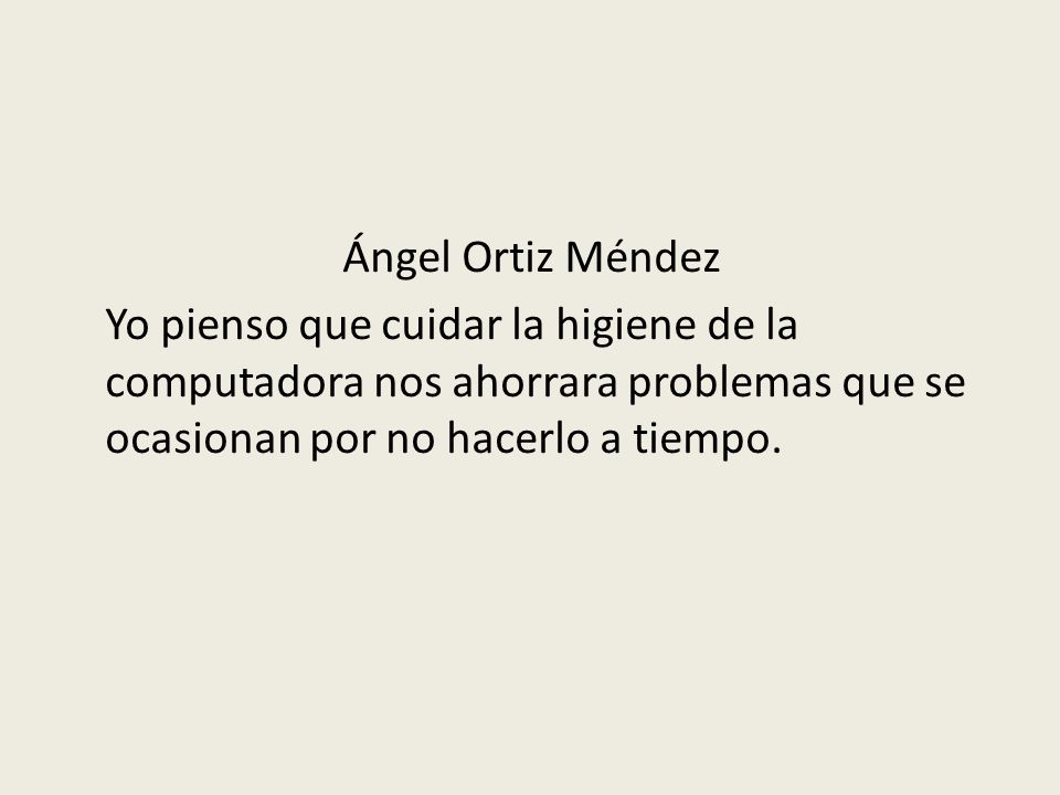 Ángel Ortiz Méndez Yo pienso que cuidar la higiene de la computadora nos ahorrara problemas que se ocasionan por no hacerlo a tiempo.