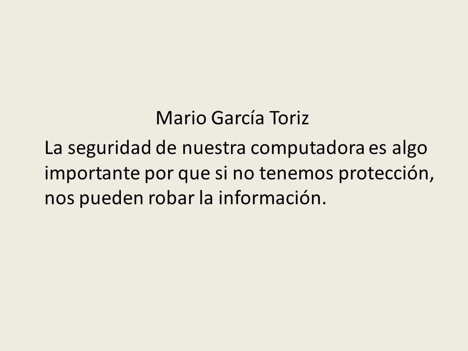 Mario García Toriz La seguridad de nuestra computadora es algo importante por que si no tenemos protección, nos pueden robar la información.