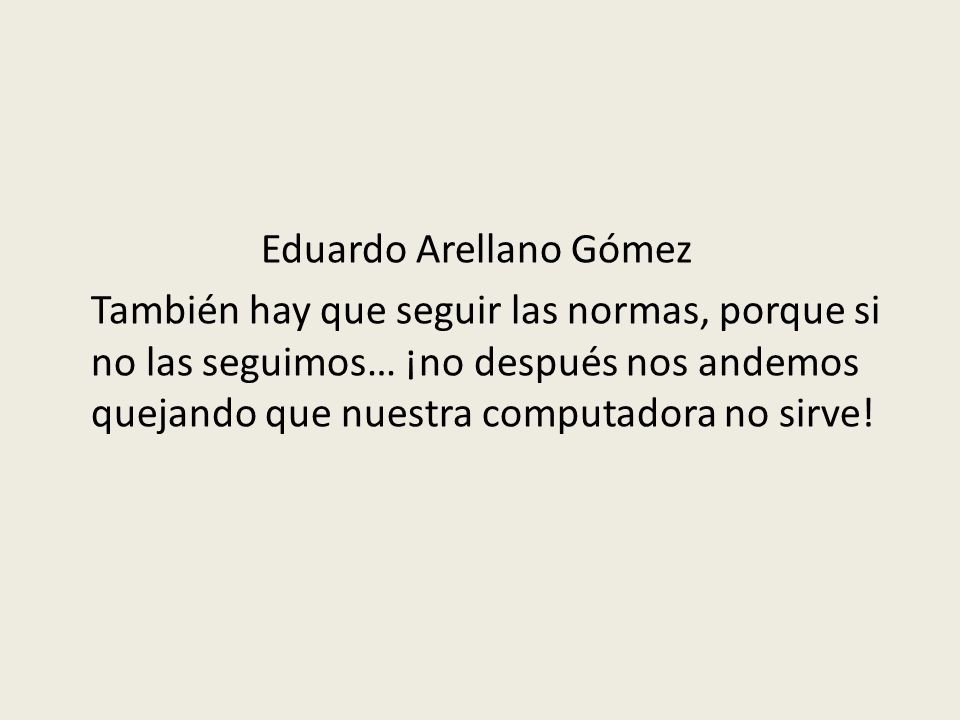 Eduardo Arellano Gómez También hay que seguir las normas, porque si no las seguimos… ¡no después nos andemos quejando que nuestra computadora no sirve!