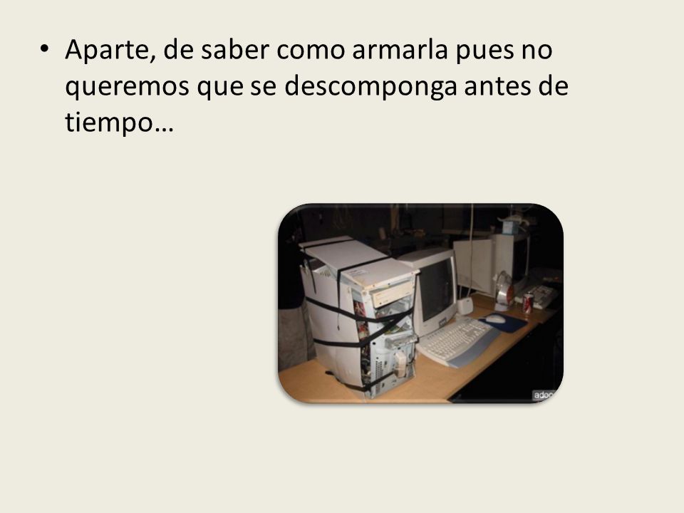 Aparte, de saber como armarla pues no queremos que se descomponga antes de tiempo…