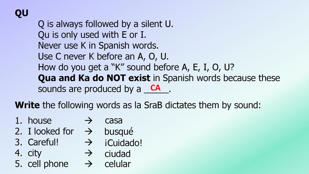 QU Q is always followed by a silent U. Qu is only used with E or I. Never use K in Spanish words.