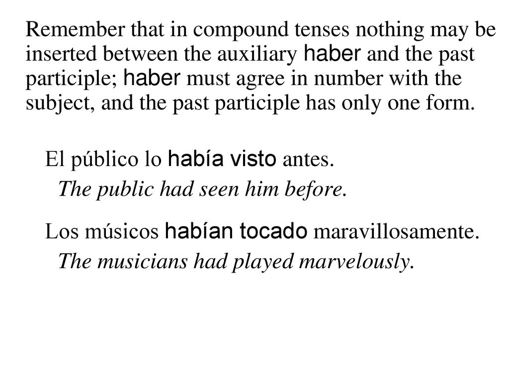 Remember that in compound tenses nothing may be inserted between the auxiliary haber and the past participle; haber must agree in number with the subject, and the past participle has only one form.