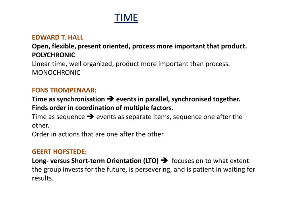 TIME EDWARD T. HALL. Open, flexible, present oriented, process more important that product. POLYCHRONIC.