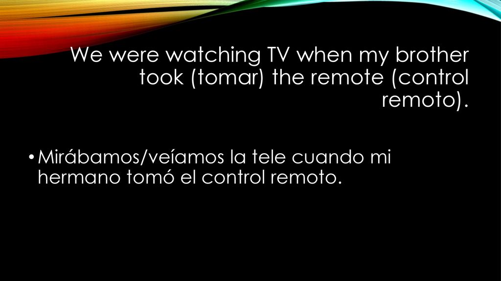 We were watching TV when my brother took (tomar) the remote (control remoto).