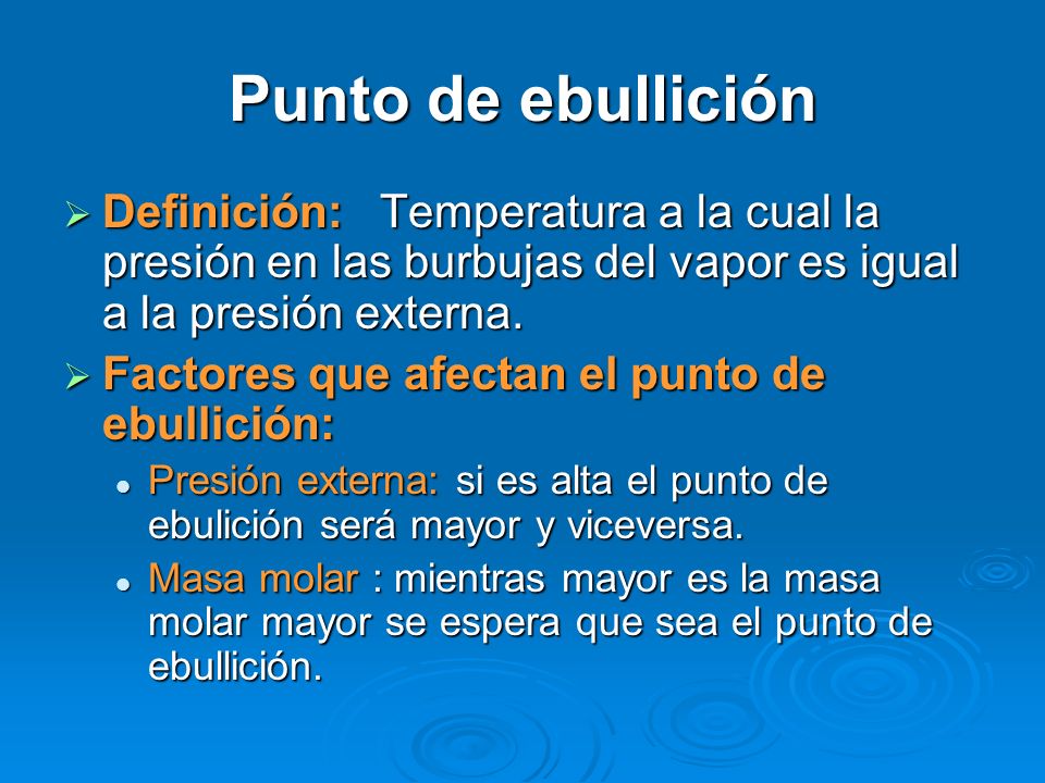 Punto de ebullición Definición: Temperatura a la cual la presión en las burbujas del vapor es igual a la presión externa.