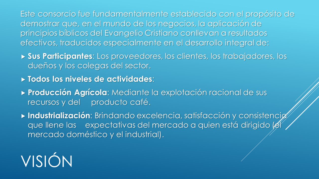 Este consorcio fue fundamentalmente establecido con el propósito de demostrar que, en el mundo de los negocios, la aplicación de principios bíblicos del Evangelio Cristiano conllevan a resultados efectivos, traducidos especialmente en el desarrollo integral de: