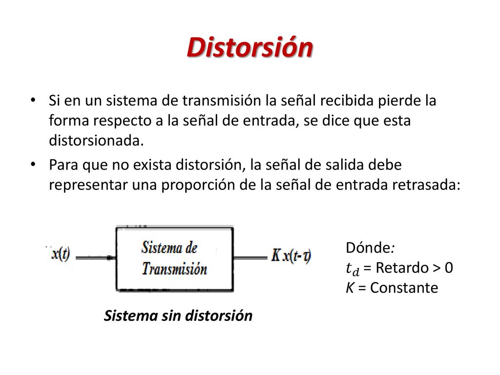 Distorsión Si en un sistema de transmisión la señal recibida pierde la forma respecto a la señal de entrada, se dice que esta distorsionada.