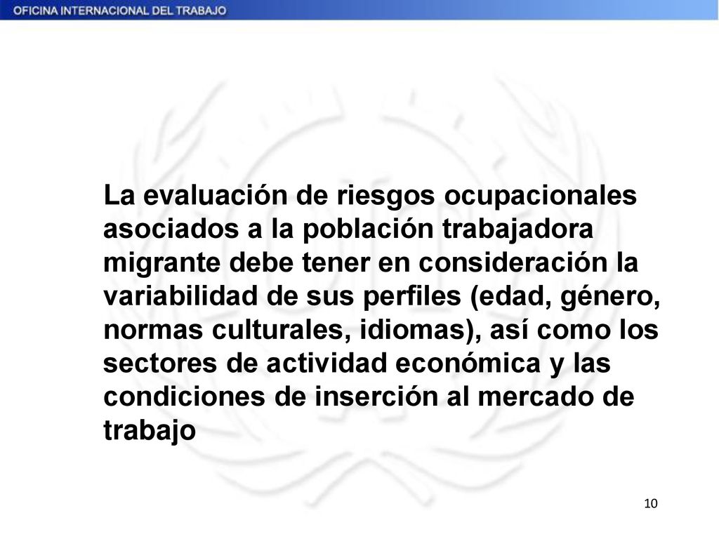 La evaluación de riesgos ocupacionales asociados a la población trabajadora migrante debe tener en consideración la variabilidad de sus perfiles (edad, género, normas culturales, idiomas), así como los sectores de actividad económica y las condiciones de inserción al mercado de trabajo