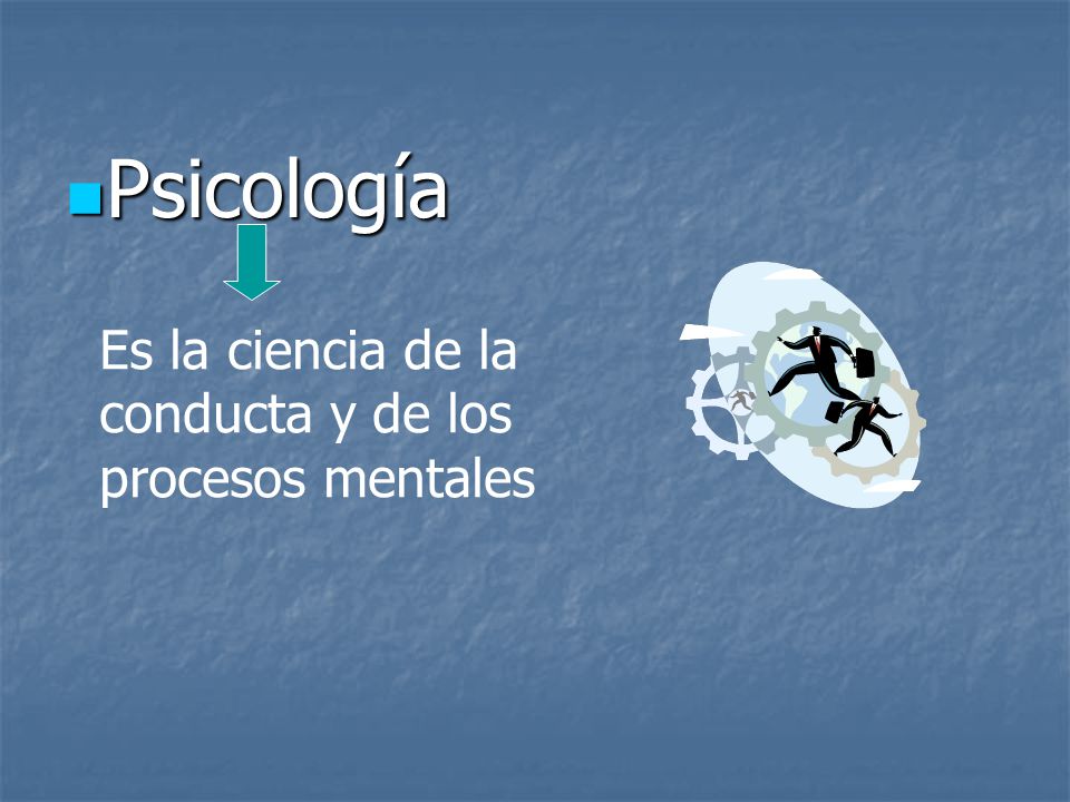 Psicología Es la ciencia de la conducta y de los procesos mentales