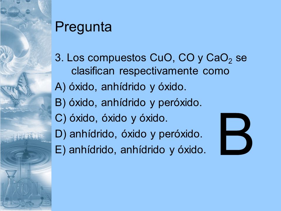 Pregunta 3. Los compuestos CuO, CO y CaO2 se clasifican respectivamente como. A) óxido, anhídrido y óxido.