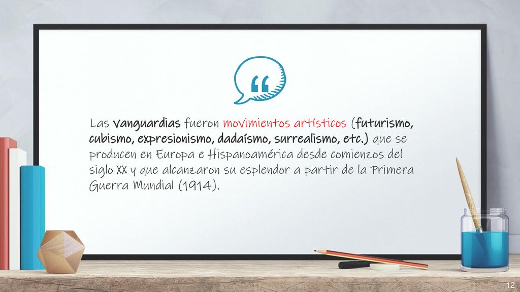 Las vanguardias fueron movimientos artísticos (futurismo, cubismo, expresionismo, dadaísmo, surrealismo, etc.) que se producen en Europa e Hispanoamérica desde comienzos del siglo XX y que alcanzaron su esplendor a partir de la Primera Guerra Mundial (1914).