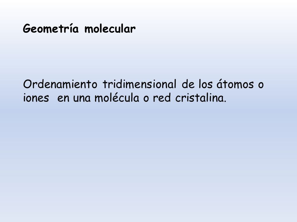 Geometría molecular Ordenamiento tridimensional de los átomos o iones en una molécula o red cristalina.