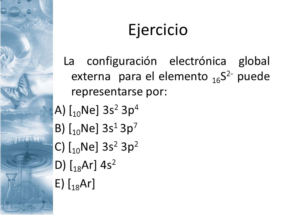 Ejercicio La configuración electrónica global externa para el elemento 16S2- puede representarse por: