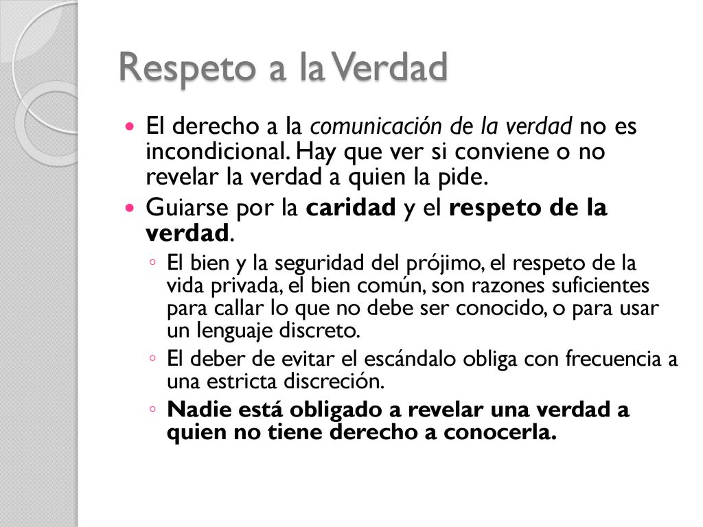 Respeto a la Verdad El derecho a la comunicación de la verdad no es incondicional. Hay que ver si conviene o no revelar la verdad a quien la pide.