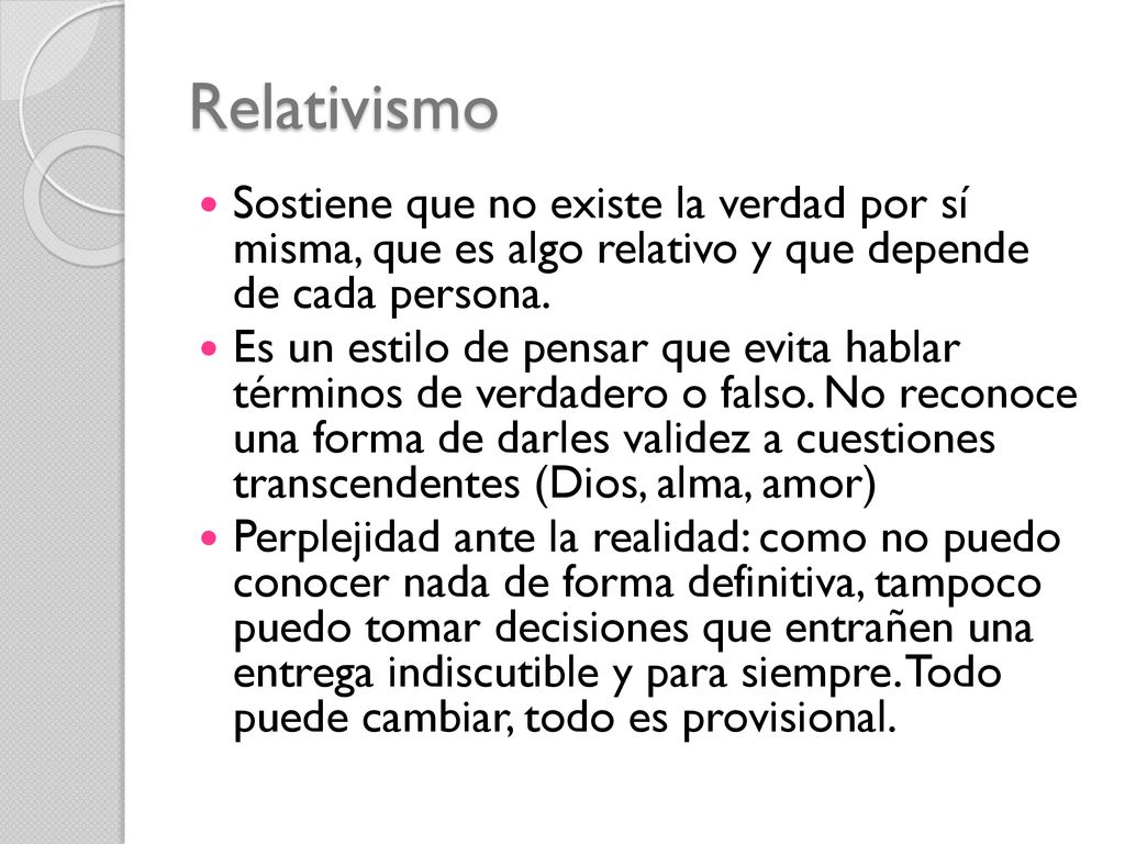 Relativismo Sostiene que no existe la verdad por sí misma, que es algo relativo y que depende de cada persona.