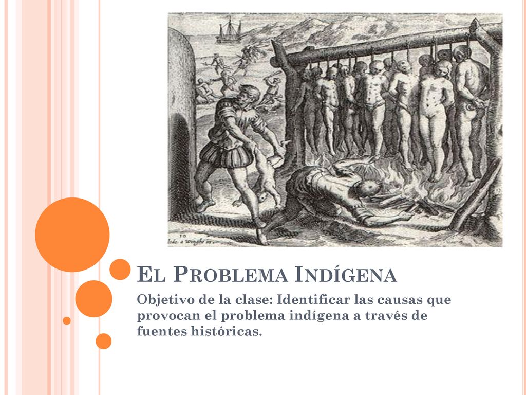 El Problema Indígena Objetivo de la clase: Identificar las causas que provocan el problema indígena a través de fuentes históricas.