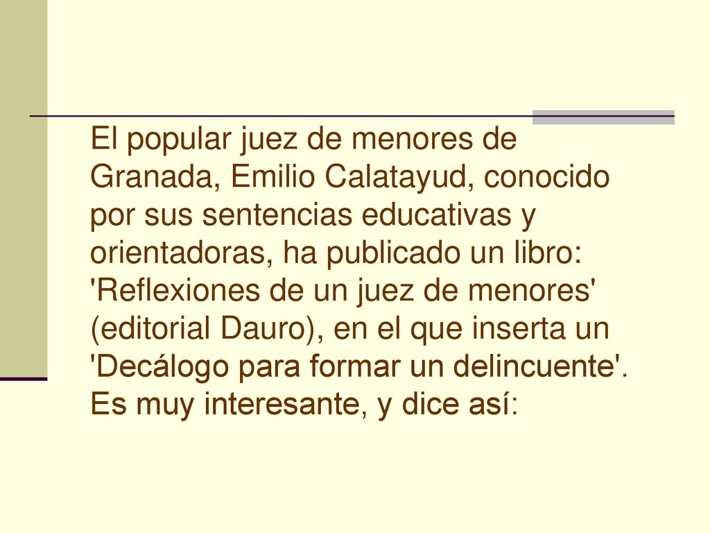 El popular juez de menores de Granada, Emilio Calatayud, conocido por sus sentencias educativas y orientadoras, ha publicado un libro: Reflexiones de un juez de menores (editorial Dauro), en el que inserta un Decálogo para formar un delincuente .