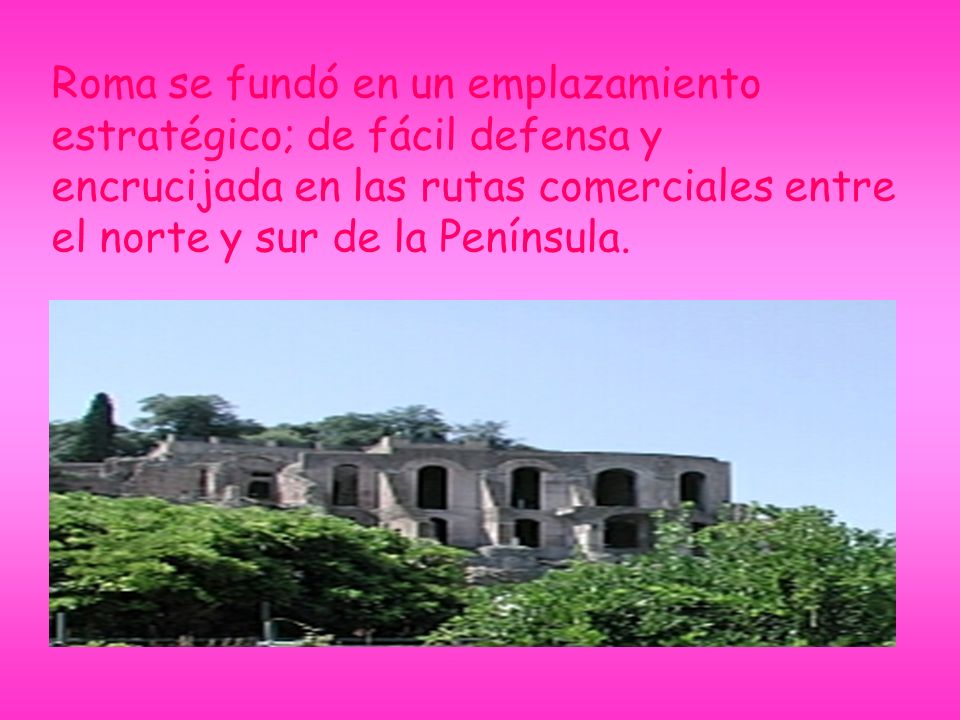 Roma se fundó en un emplazamiento estratégico; de fácil defensa y encrucijada en las rutas comerciales entre el norte y sur de la Península.