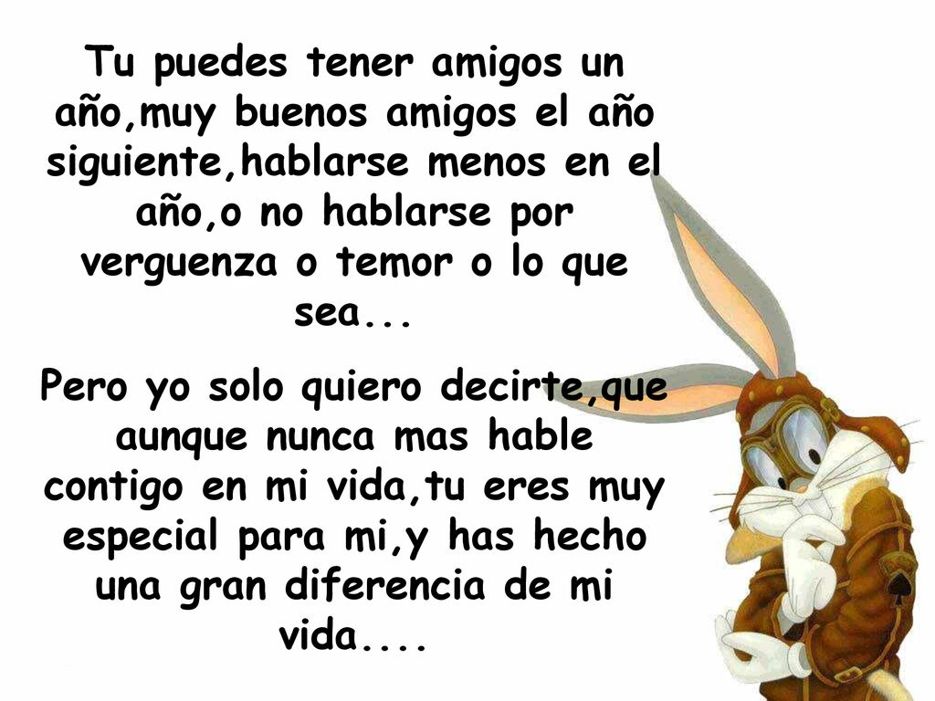 Tu puedes tener amigos un año,muy buenos amigos el año siguiente,hablarse menos en el año,o no hablarse por verguenza o temor o lo que sea...