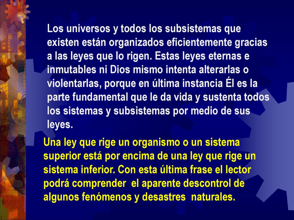 Los universos y todos los subsistemas que existen están organizados eficientemente gracias a las leyes que lo rigen. Estas leyes eternas e inmutables ni Dios mismo intenta alterarlas o violentarlas, porque en última instancia Él es la parte fundamental que le da vida y sustenta todos los sistemas y subsistemas por medio de sus leyes.