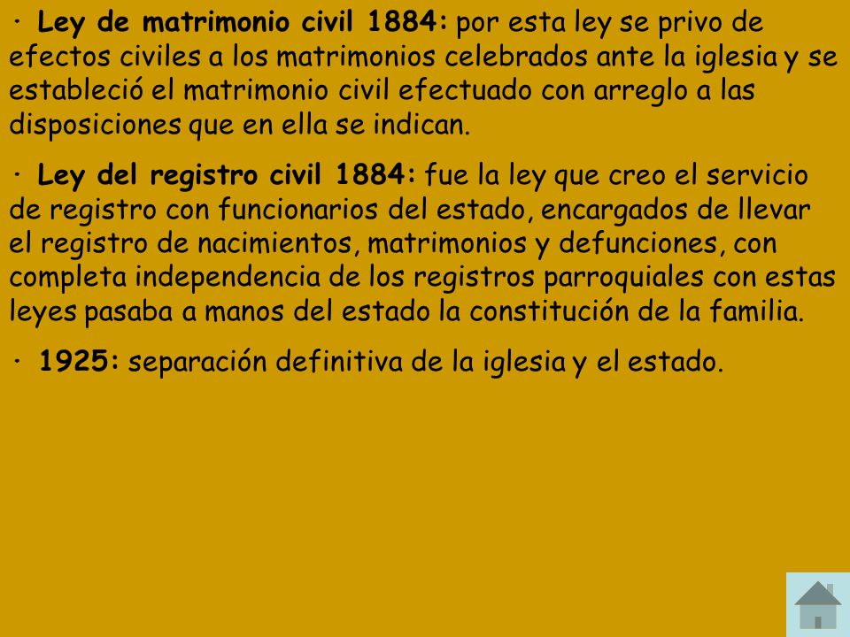 · Ley de matrimonio civil 1884: por esta ley se privo de efectos civiles a los matrimonios celebrados ante la iglesia y se estableció el matrimonio civil efectuado con arreglo a las disposiciones que en ella se indican.