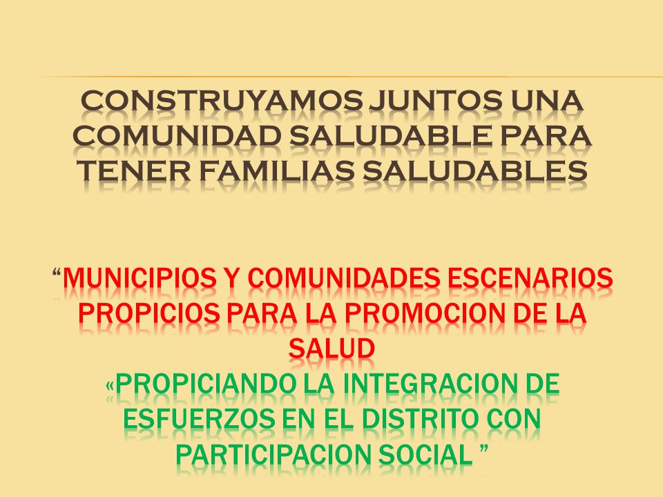 CONSTRUYAMOS JUNTOS UNA COMUNIDAD SALUDABLE PARA TENER FAMILIAS SALUDABLES MUNICIPIOS Y COMUNIDADES ESCENARIOS PROPICIOS PARA LA PROMOCION DE LA SALUD «PROPICIANDO LA INTEGRACION DE ESFUERZOS EN el distrito CON PARTICIPACION SOCIAL