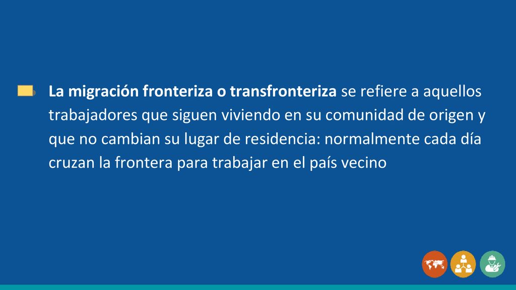 La migración fronteriza o transfronteriza se refiere a aquellos trabajadores que siguen viviendo en su comunidad de origen y que no cambian su lugar de residencia: normalmente cada día cruzan la frontera para trabajar en el país vecino