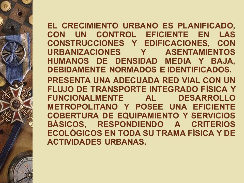EL CRECIMIENTO URBANO ES PLANIFICADO, CON UN CONTROL EFICIENTE EN LAS CONSTRUCCIONES Y EDIFICACIONES, CON URBANIZACIONES Y ASENTAMIENTOS HUMANOS DE DENSIDAD MEDIA Y BAJA, DEBIDAMENTE NORMADOS E IDENTIFICADOS.