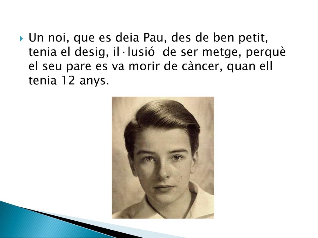 Un noi, que es deia Pau, des de ben petit, tenia el desig, il·lusió de ser metge, perquè el seu pare es va morir de càncer, quan ell tenia 12 anys.